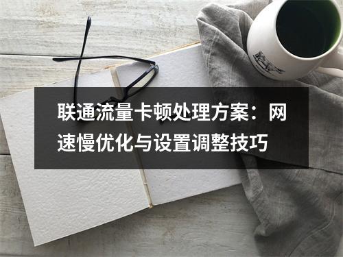 联通流量卡顿处理方案：网速慢优化与设置调整技巧