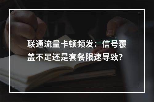联通流量卡顿频发：信号覆盖不足还是套餐限速导致？