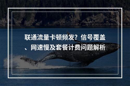 联通流量卡顿频发？信号覆盖、网速慢及套餐计费问题解析