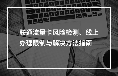 联通流量卡风险检测、线上办理限制与解决方法指南