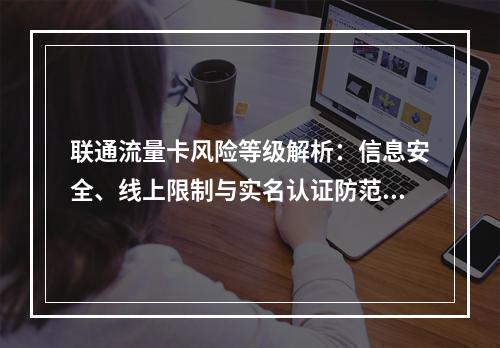 联通流量卡风险等级解析：信息安全、线上限制与实名认证防范指南