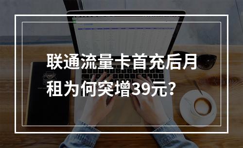 联通流量卡首充后月租为何突增39元？