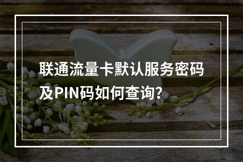 联通流量卡默认服务密码及PIN码如何查询？