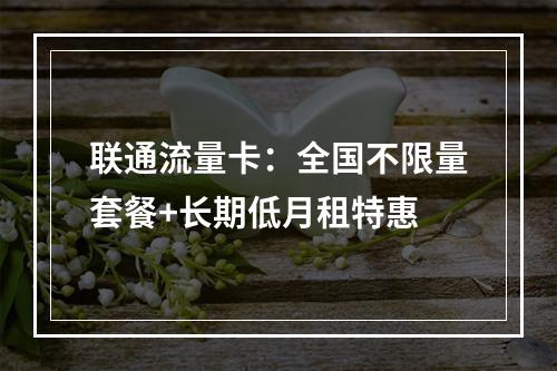 联通流量卡：全国不限量套餐+长期低月租特惠
