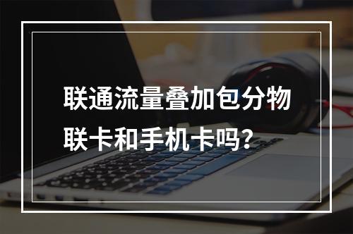 联通流量叠加包分物联卡和手机卡吗？