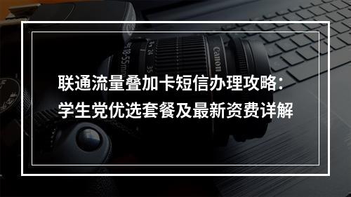 联通流量叠加卡短信办理攻略：学生党优选套餐及最新资费详解