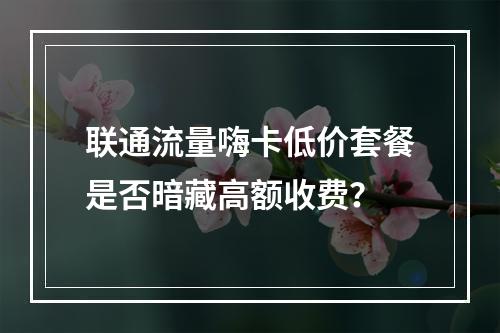 联通流量嗨卡低价套餐是否暗藏高额收费？