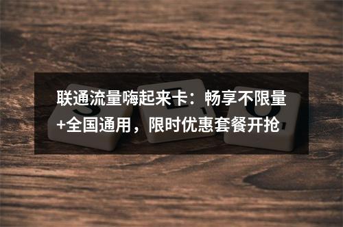 联通流量嗨起来卡：畅享不限量+全国通用，限时优惠套餐开抢
