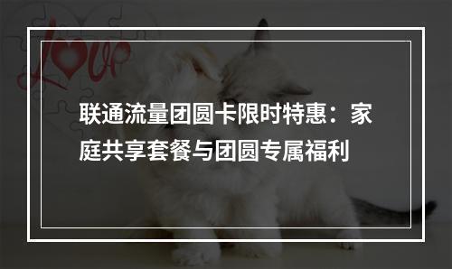 联通流量团圆卡限时特惠：家庭共享套餐与团圆专属福利