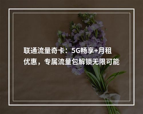 联通流量奇卡：5G畅享+月租优惠，专属流量包解锁无限可能