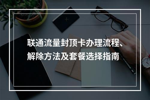 联通流量封顶卡办理流程、解除方法及套餐选择指南