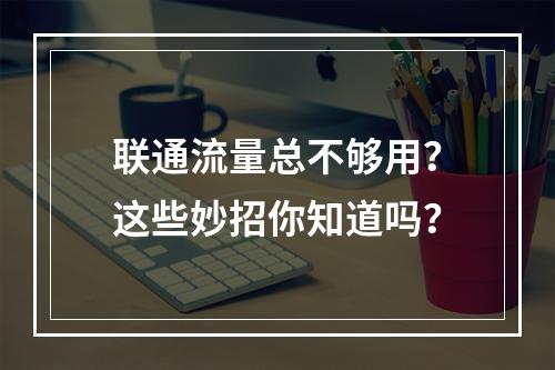 联通流量总不够用？这些妙招你知道吗？