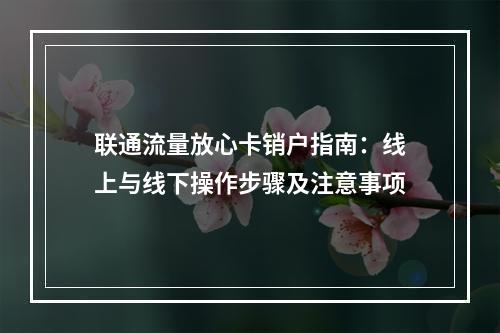 联通流量放心卡销户指南：线上与线下操作步骤及注意事项