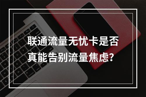 联通流量无忧卡是否真能告别流量焦虑？