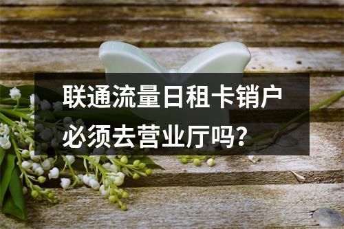 联通流量日租卡销户必须去营业厅吗？
