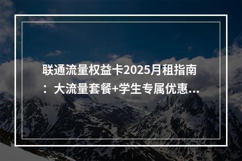 联通流量权益卡2025月租指南：大流量套餐+学生专属优惠精选