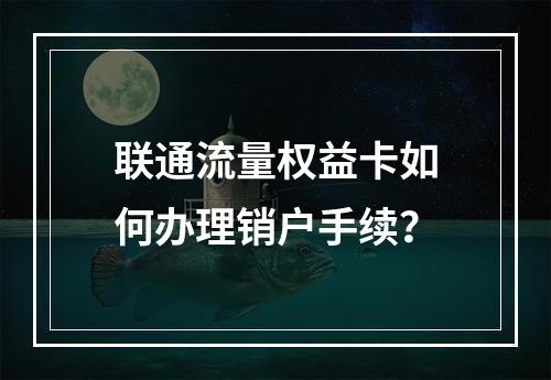 联通流量权益卡如何办理销户手续？