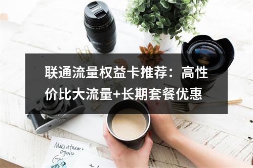 联通流量权益卡推荐：高性价比大流量+长期套餐优惠
