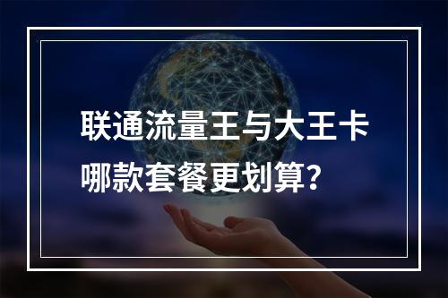 联通流量王与大王卡哪款套餐更划算？