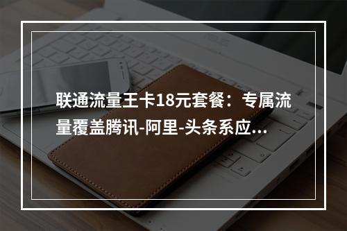 联通流量王卡18元套餐：专属流量覆盖腾讯-阿里-头条系应用对比