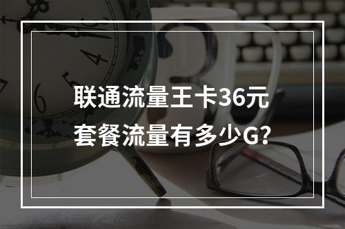 联通流量王卡36元套餐流量有多少G？