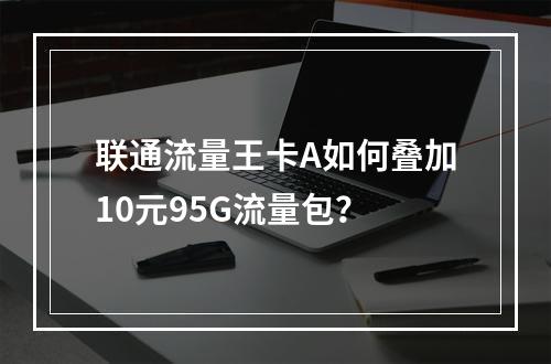 联通流量王卡A如何叠加10元95G流量包？