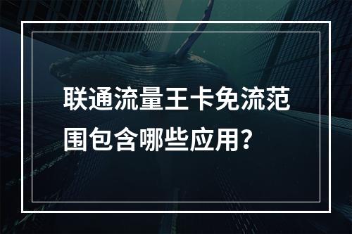 联通流量王卡免流范围包含哪些应用？
