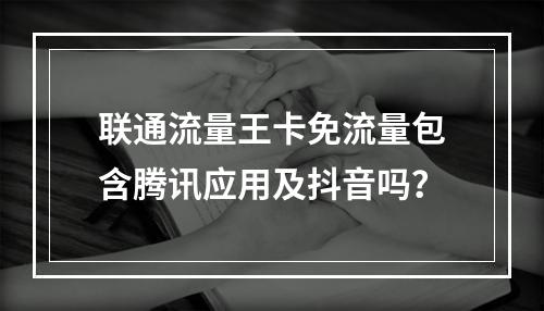 联通流量王卡免流量包含腾讯应用及抖音吗？