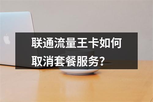 联通流量王卡如何取消套餐服务？