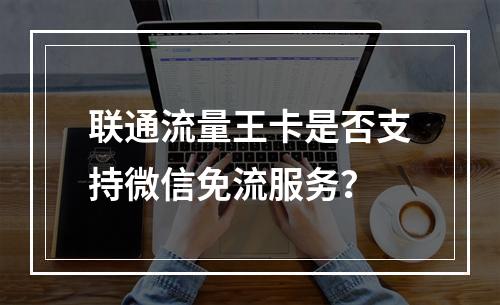 联通流量王卡是否支持微信免流服务？