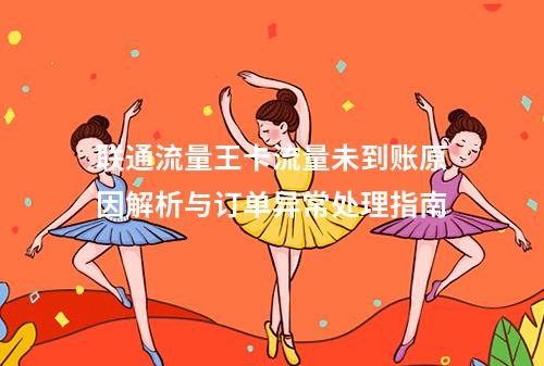 联通流量王卡流量未到账原因解析与订单异常处理指南
