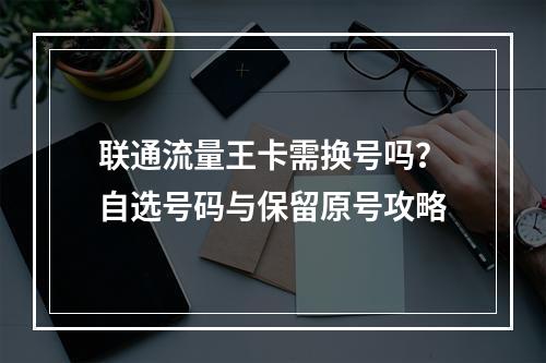 联通流量王卡需换号吗？自选号码与保留原号攻略