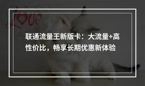 联通流量王新版卡：大流量+高性价比，畅享长期优惠新体验