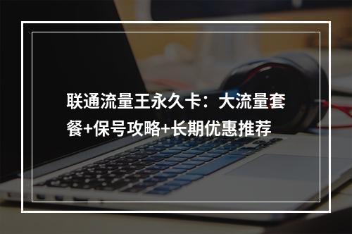 联通流量王永久卡：大流量套餐+保号攻略+长期优惠推荐