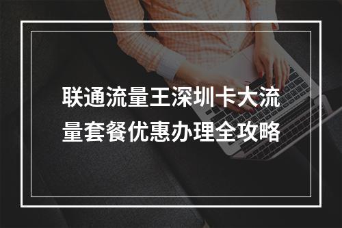 联通流量王深圳卡大流量套餐优惠办理全攻略