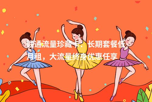 联通流量珍藏卡：长期套餐低月租，大流量终身优惠任享