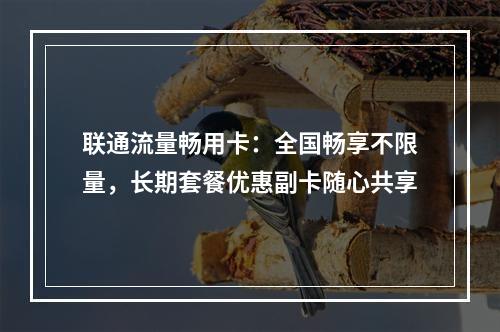 联通流量畅用卡：全国畅享不限量，长期套餐优惠副卡随心共享