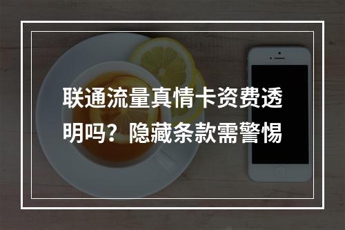 联通流量真情卡资费透明吗？隐藏条款需警惕