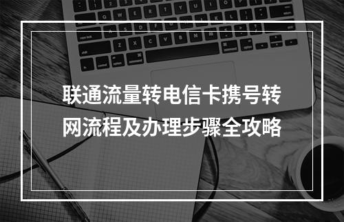 联通流量转电信卡携号转网流程及办理步骤全攻略