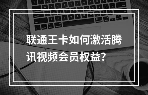 联通王卡如何激活腾讯视频会员权益？