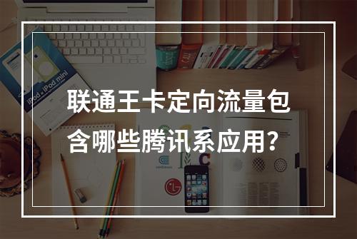 联通王卡定向流量包含哪些腾讯系应用？