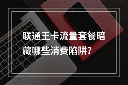 联通王卡流量套餐暗藏哪些消费陷阱？