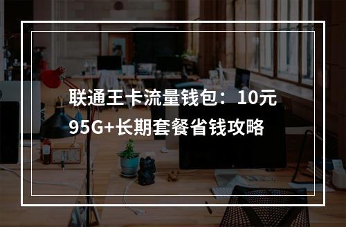 联通王卡流量钱包：10元95G+长期套餐省钱攻略