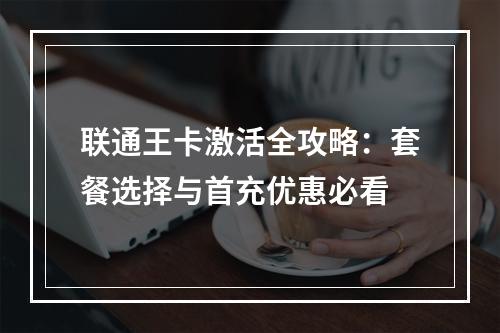 联通王卡激活全攻略：套餐选择与首充优惠必看