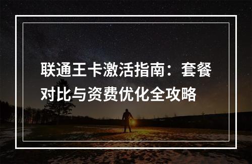 联通王卡激活指南：套餐对比与资费优化全攻略