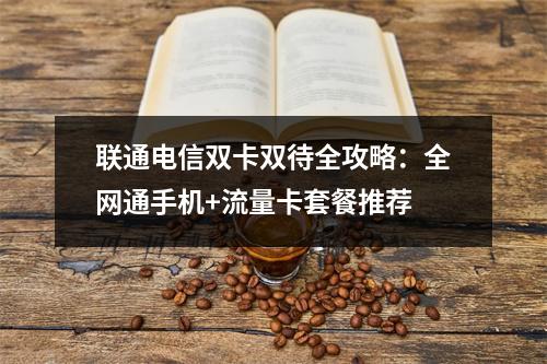 联通电信双卡双待全攻略：全网通手机+流量卡套餐推荐