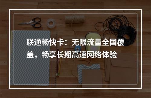 联通畅快卡：无限流量全国覆盖，畅享长期高速网络体验