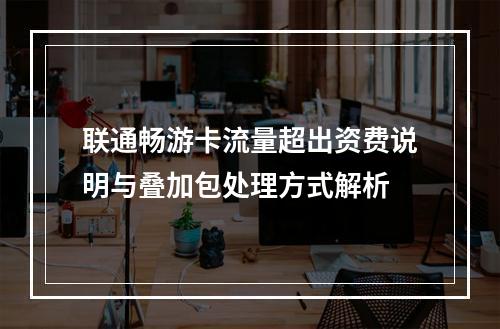 联通畅游卡流量超出资费说明与叠加包处理方式解析