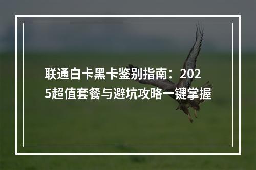 联通白卡黑卡鉴别指南：2025超值套餐与避坑攻略一键掌握