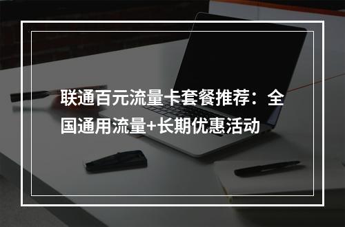 联通百元流量卡套餐推荐：全国通用流量+长期优惠活动